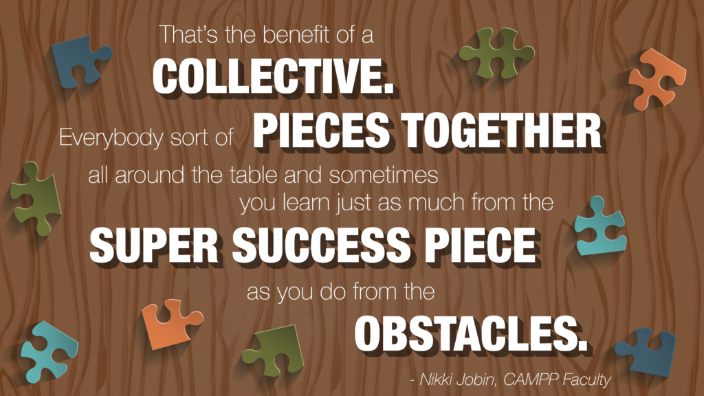 Quote saying, "That's the benefit of a collective. Everybody sort of pieces together all around the table and sometimes you learn just as much from the super success piece as you do from the obstacles." Attributed to Nikki Jobin, CAMPP faculty, over wood background with scattered puzzle pieces.